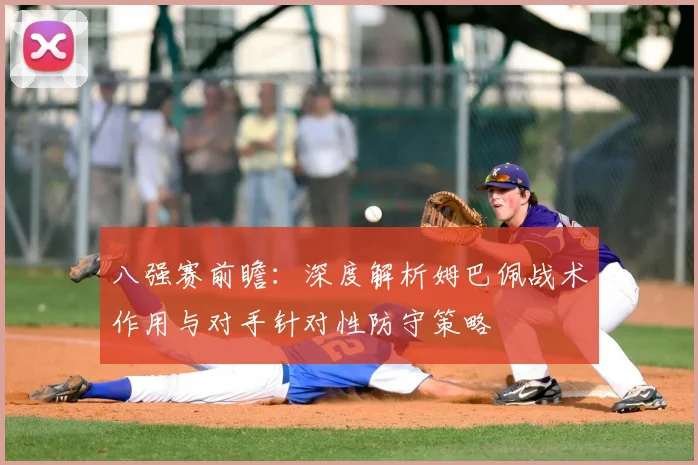 八强赛前瞻:深度解析姆巴佩战术作用与对手针对性防守策略