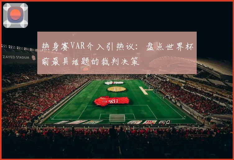 热身赛VAR介入引热议：盘点世界杯前最具话题的裁判决策