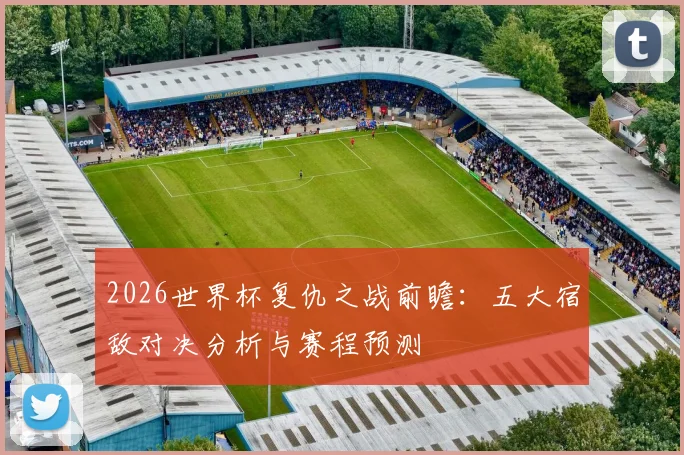 2026世界杯复仇之战前瞻：五大宿敌对决分析与赛程预测