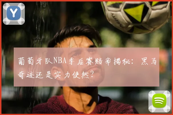 葡萄牙队NBA季后赛赔率揭秘:黑马奇迹还是实力使然?