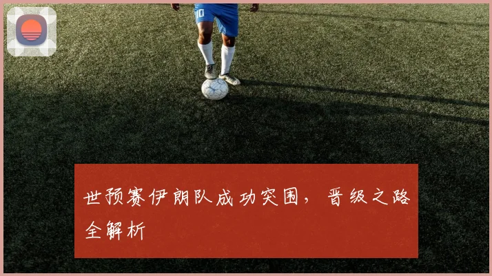 世预赛伊朗队成功突围，晋级之路全解析