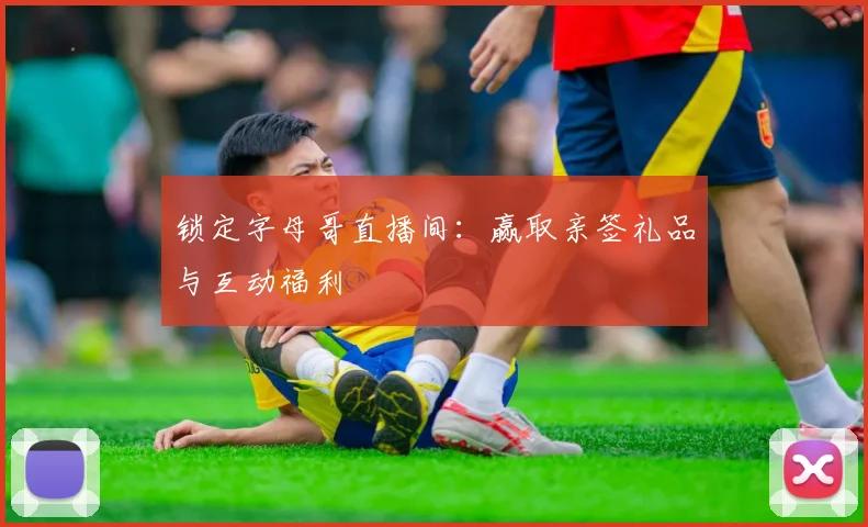 锁定字母哥直播间：赢取亲签礼品与互动福利