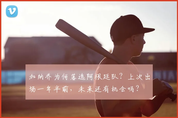 加纳乔为何落选阿根廷队?上次出场一年半前,未来还有机会吗?