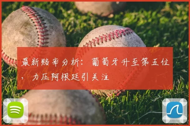 最新赔率分析：葡萄牙升至第五位，力压阿根廷引关注