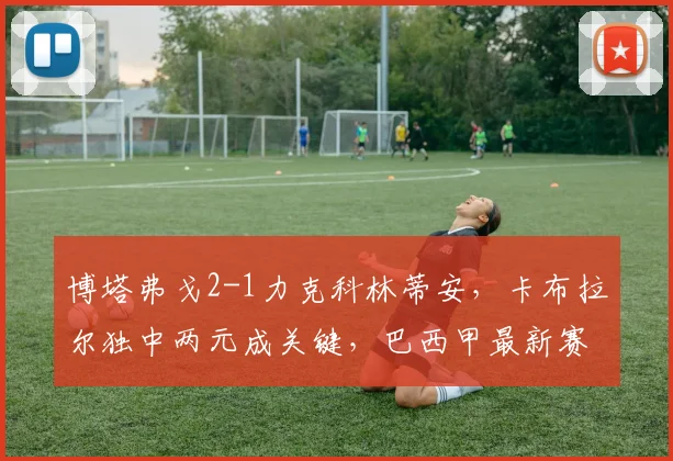 博塔弗戈2-1力克科林蒂安,卡布拉尔独中两元成关键,巴西甲最新赛况解读