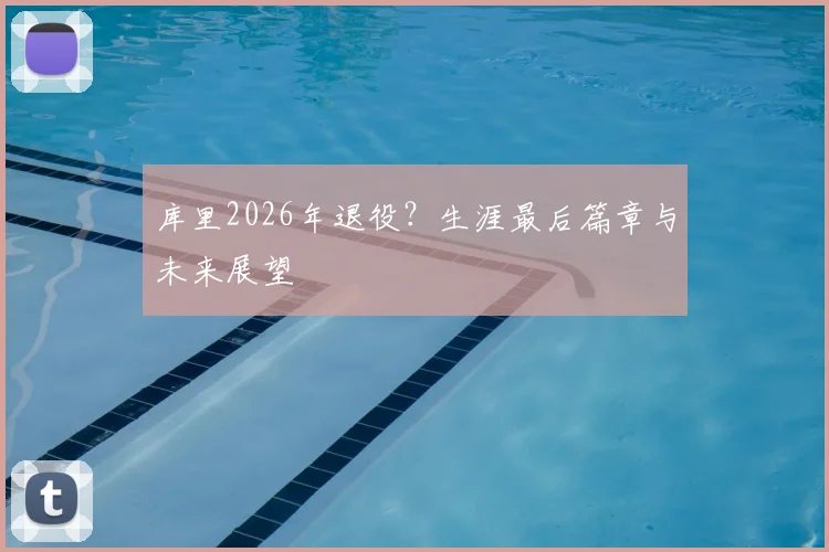 库里2026年退役？生涯最后篇章与未来展望