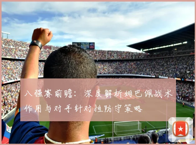 八强赛前瞻:深度解析姆巴佩战术作用与对手针对性防守策略