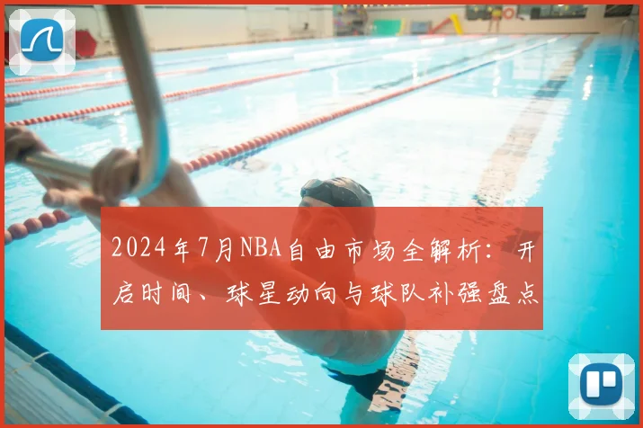 2024年7月NBA自由市场全解析:开启时间、球星动向与球队补强盘点