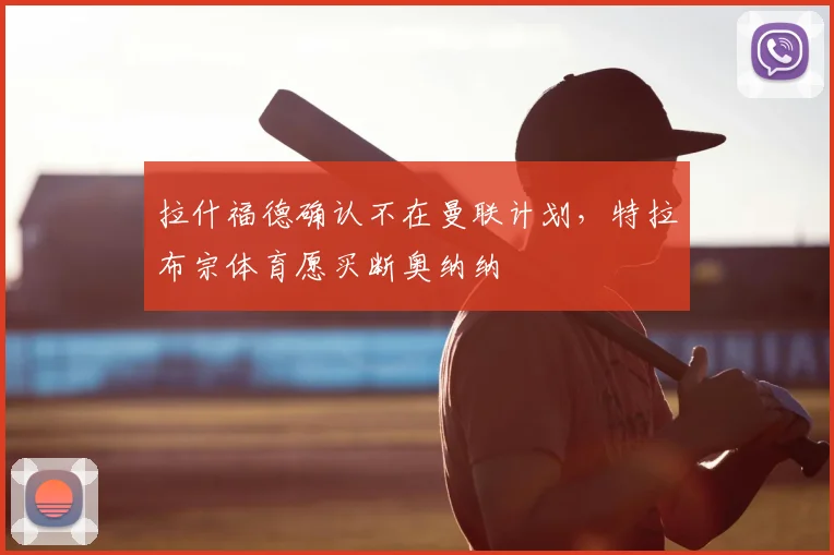 拉什福德确认不在曼联计划，特拉布宗体育愿买断奥纳纳