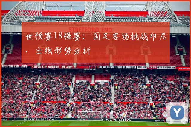 世预赛18强赛：国足客场挑战印尼，出线形势分析