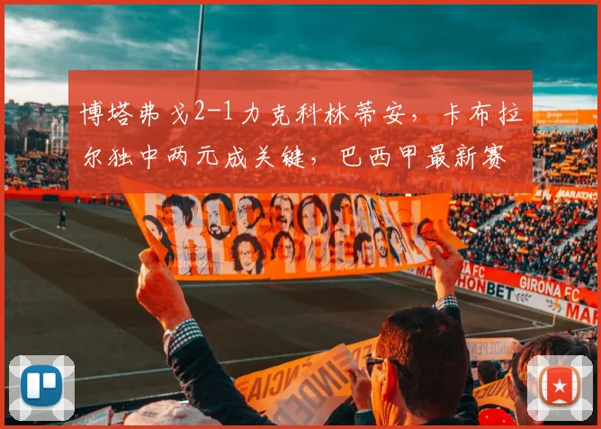博塔弗戈2-1力克科林蒂安，卡布拉尔独中两元成关键，巴西甲最新赛况解读
