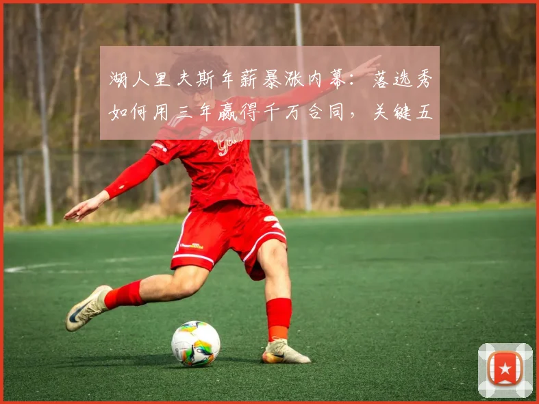 湖人里夫斯年薪暴涨内幕:落选秀如何用三年赢得千万合同,关键五点解析