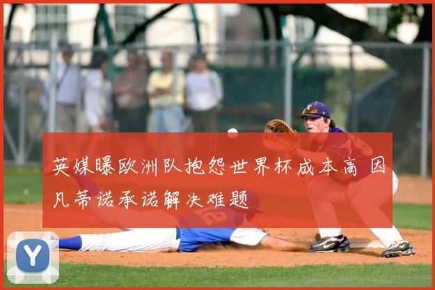 英媒曝欧洲队抱怨世界杯成本高 因凡蒂诺承诺解决难题