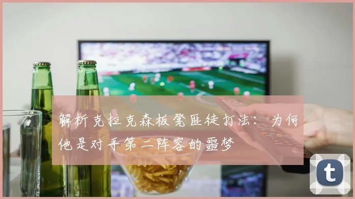 解析克拉克森板凳匪徒打法：为何他是对手第二阵容的噩梦