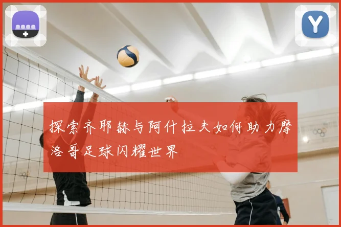 探索齐耶赫与阿什拉夫如何助力摩洛哥足球闪耀世界