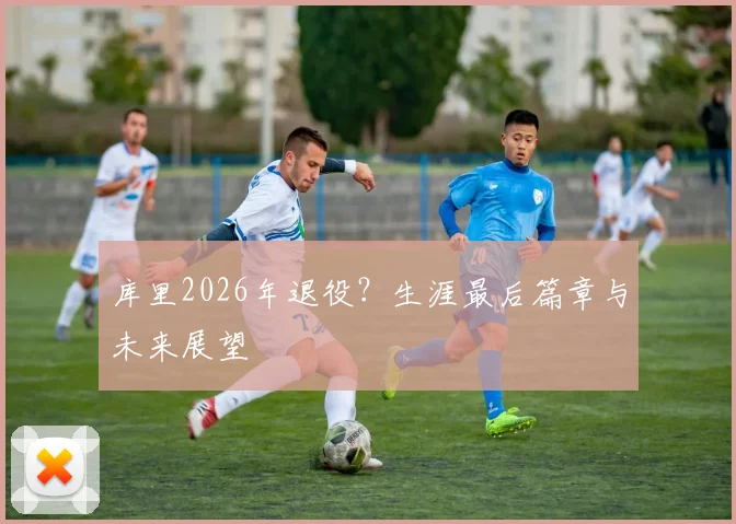库里2026年退役？生涯最后篇章与未来展望