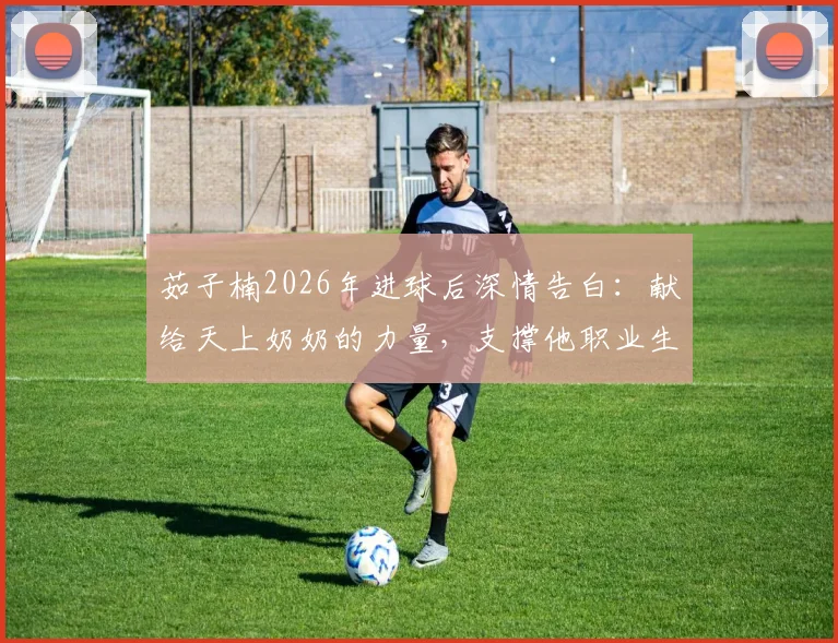 茹子楠2026年进球后深情告白:献给天上奶奶的力量,支撑他职业生涯的感人故事