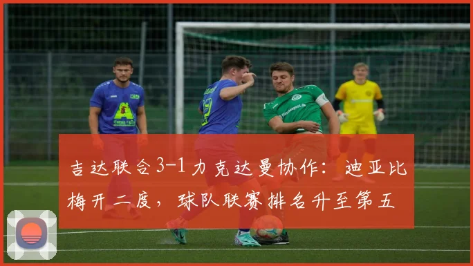 吉达联合3-1力克达曼协作：迪亚比梅开二度，球队联赛排名升至第五