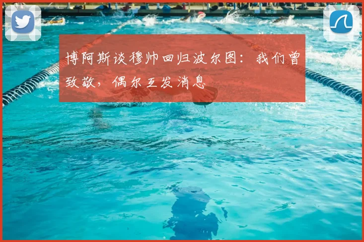 博阿斯谈穆帅回归波尔图：我们曾致敬，偶尔互发消息