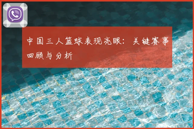 中国三人篮球表现亮眼：关键赛事回顾与分析