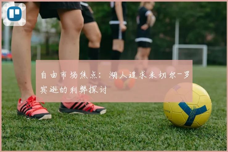 自由市场焦点：湖人追求米切尔-罗宾逊的利弊探讨