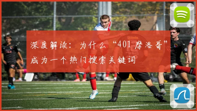 深度解读:为什么“401 摩洛哥”成为一个热门搜索关键词