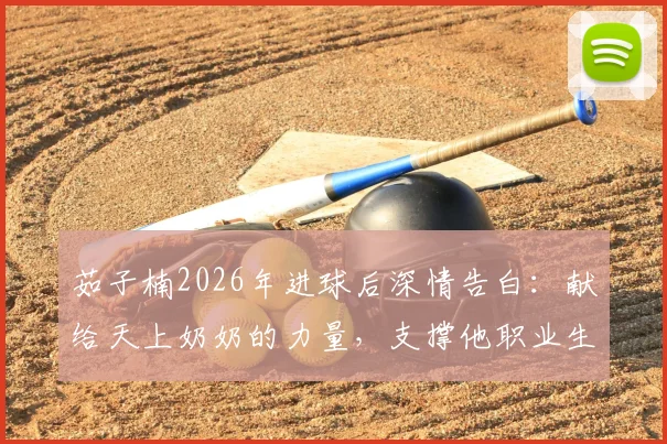 茹子楠2026年进球后深情告白:献给天上奶奶的力量,支撑他职业生涯的感人故事