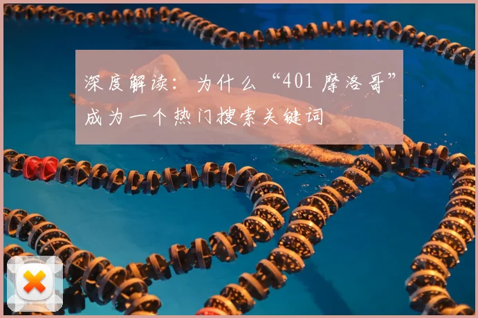 深度解读：为什么“401 摩洛哥”成为一个热门搜索关键词
