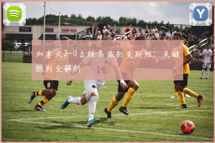 加拿大2-0击败乌兹别克斯坦：关键胜利全解析