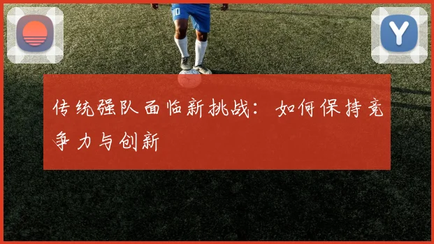 传统强队面临新挑战：如何保持竞争力与创新
