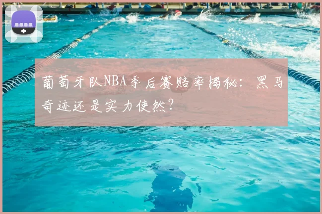 葡萄牙队NBA季后赛赔率揭秘:黑马奇迹还是实力使然?