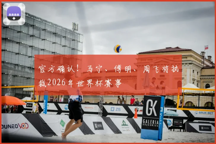 官方确认!马宁、傅明、周飞将执裁2026年世界杯赛事
