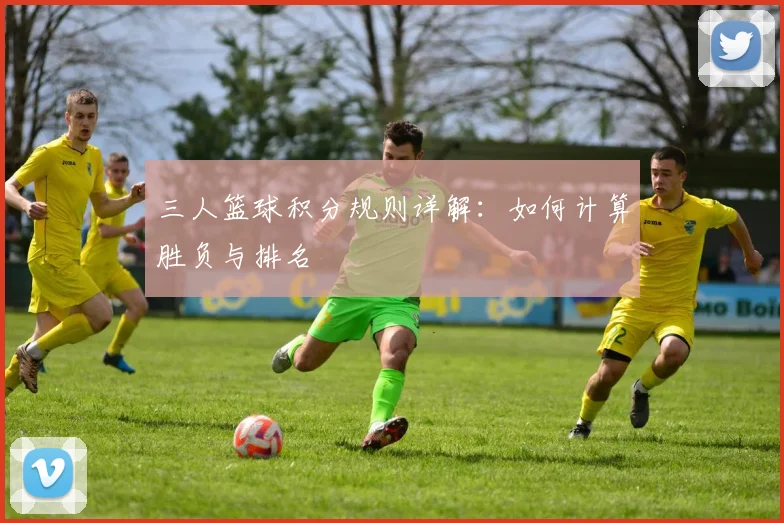 三人篮球积分规则详解:如何计算胜负与排名